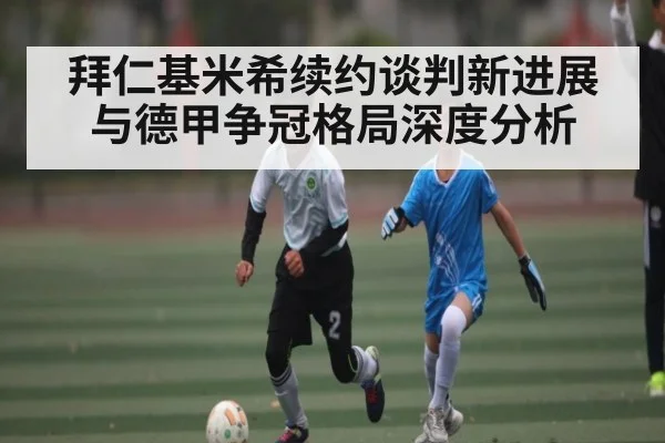 拜仁基米希续约谈判新进展与德甲争冠格局深度分析