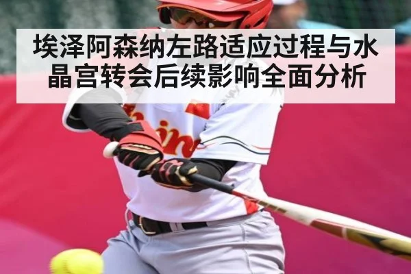 埃泽阿森纳左路适应过程与水晶宫转会后续影响全面分析
