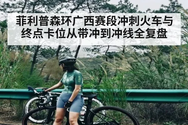 菲利普森环广西赛段冲刺火车与终点卡位从带冲到冲线全复盘