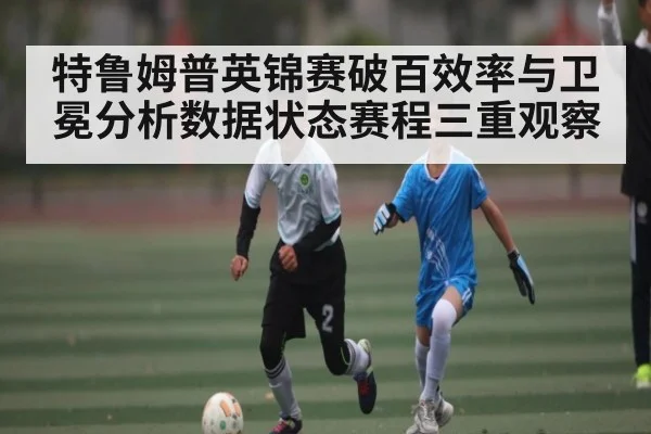 特鲁姆普英锦赛破百效率与卫冕分析数据状态赛程三重观察